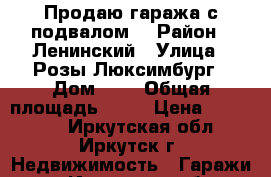 Продаю гаража с подвалом. › Район ­ Ленинский › Улица ­ Розы Люксимбург › Дом ­ 1 › Общая площадь ­ 28 › Цена ­ 350 000 - Иркутская обл., Иркутск г. Недвижимость » Гаражи   . Иркутская обл.